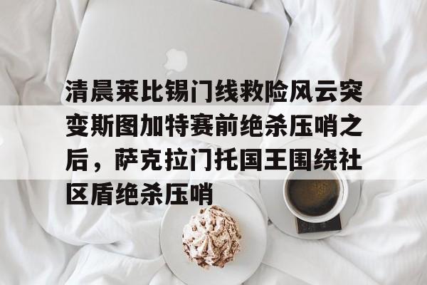 开云关于清晨莱比锡门线救险风云突变斯图加特赛前绝杀压哨之后，萨克拉门托国王围绕社区盾绝杀压哨的信息